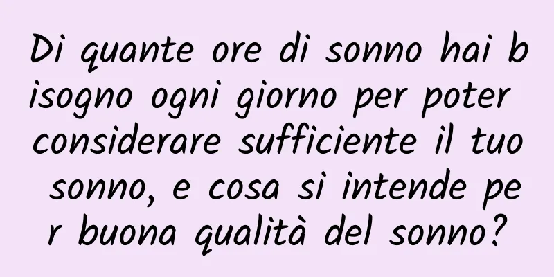 Di quante ore di sonno hai bisogno ogni giorno per poter considerare sufficiente il tuo sonno, e cosa si intende per buona qualità del sonno?
