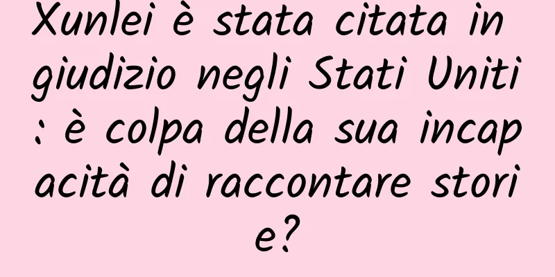 Xunlei è stata citata in giudizio negli Stati Uniti: è colpa della sua incapacità di raccontare storie?