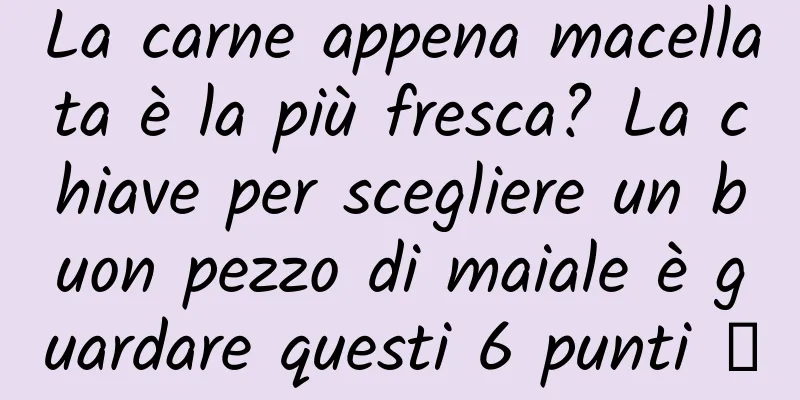 La carne appena macellata è la più fresca? La chiave per scegliere un buon pezzo di maiale è guardare questi 6 punti →