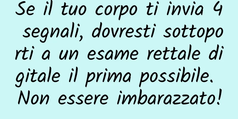 Se il tuo corpo ti invia 4 segnali, dovresti sottoporti a un esame rettale digitale il prima possibile. Non essere imbarazzato!