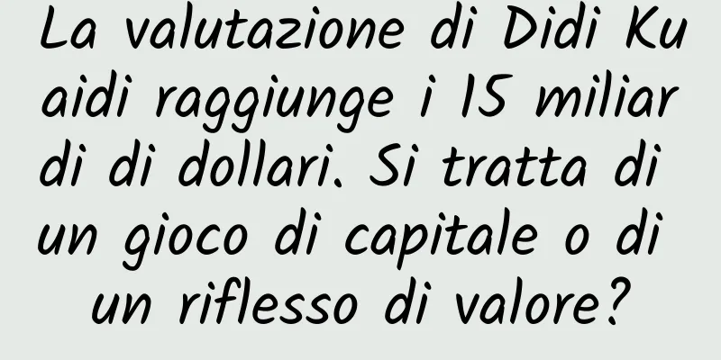 La valutazione di Didi Kuaidi raggiunge i 15 miliardi di dollari. Si tratta di un gioco di capitale o di un riflesso di valore?