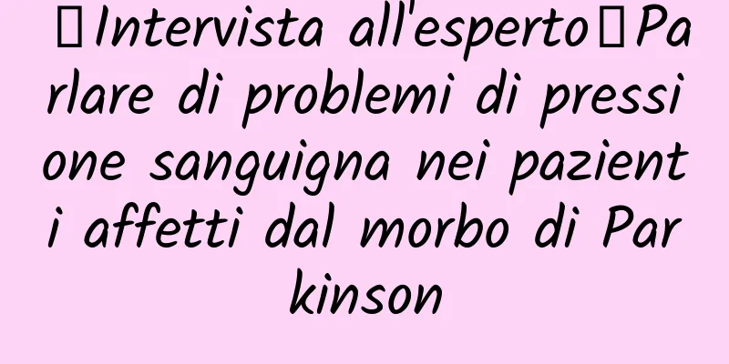 【Intervista all'esperto】Parlare di problemi di pressione sanguigna nei pazienti affetti dal morbo di Parkinson