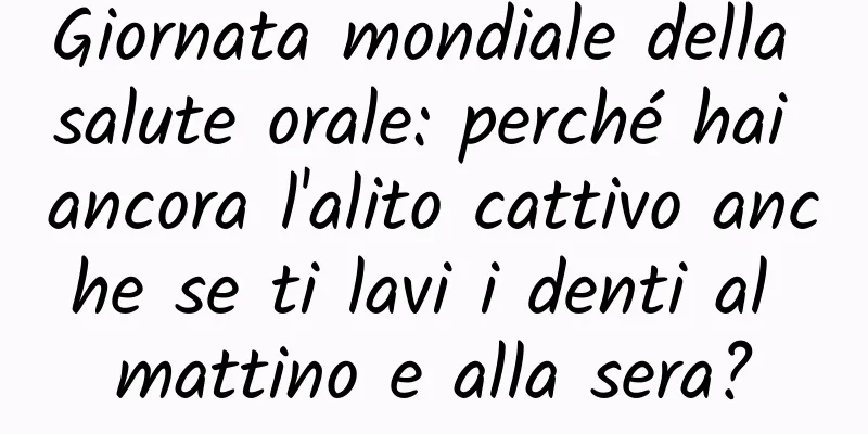 Giornata mondiale della salute orale: perché hai ancora l'alito cattivo anche se ti lavi i denti al mattino e alla sera?