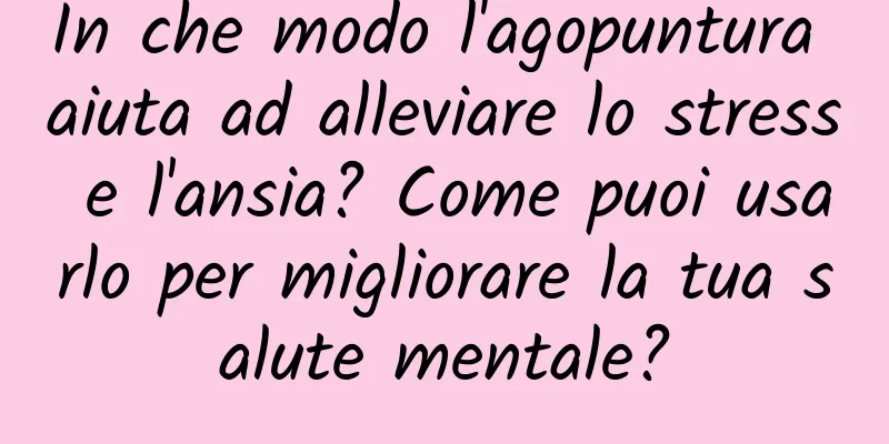 In che modo l'agopuntura aiuta ad alleviare lo stress e l'ansia? Come puoi usarlo per migliorare la tua salute mentale?