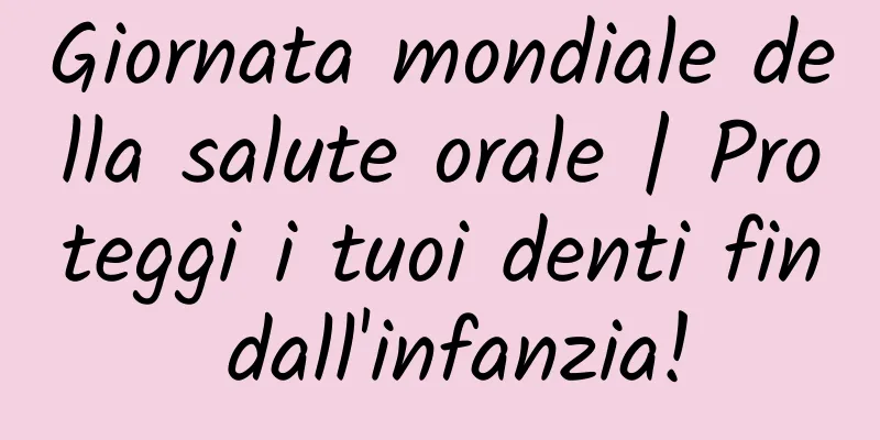 Giornata mondiale della salute orale | Proteggi i tuoi denti fin dall'infanzia!