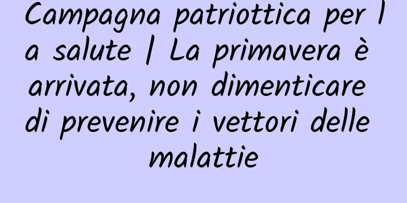 Campagna patriottica per la salute | La primavera è arrivata, non dimenticare di prevenire i vettori delle malattie