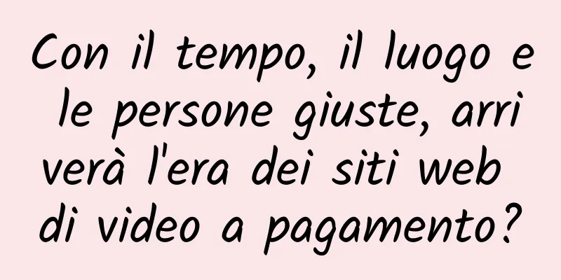 Con il tempo, il luogo e le persone giuste, arriverà l'era dei siti web di video a pagamento?