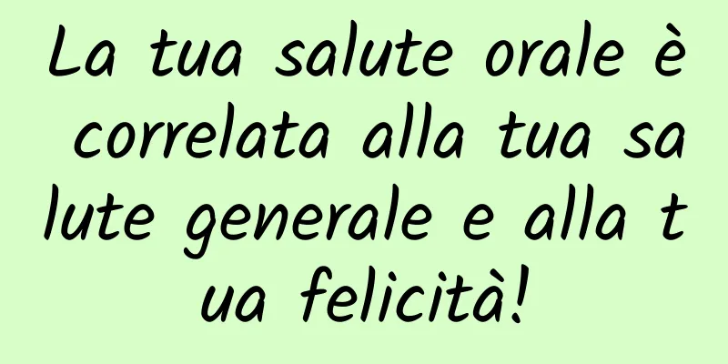 La tua salute orale è correlata alla tua salute generale e alla tua felicità!