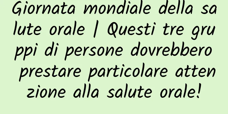 Giornata mondiale della salute orale | Questi tre gruppi di persone dovrebbero prestare particolare attenzione alla salute orale!