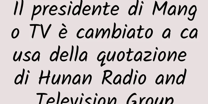 Il presidente di Mango TV è cambiato a causa della quotazione di Hunan Radio and Television Group