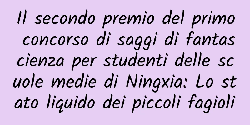Il secondo premio del primo concorso di saggi di fantascienza per studenti delle scuole medie di Ningxia: Lo stato liquido dei piccoli fagioli