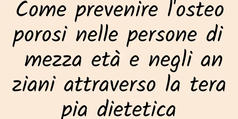 Come prevenire l'osteoporosi nelle persone di mezza età e negli anziani attraverso la terapia dietetica