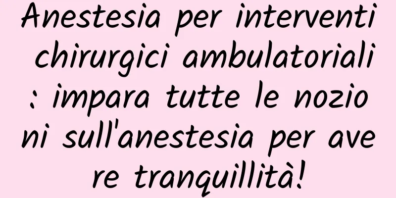 Anestesia per interventi chirurgici ambulatoriali: impara tutte le nozioni sull'anestesia per avere tranquillità!