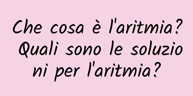 Che cosa è l'aritmia? Quali sono le soluzioni per l'aritmia?