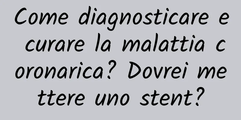 Come diagnosticare e curare la malattia coronarica? Dovrei mettere uno stent?