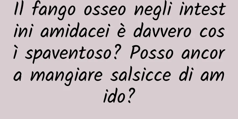 Il fango osseo negli intestini amidacei è davvero così spaventoso? Posso ancora mangiare salsicce di amido?