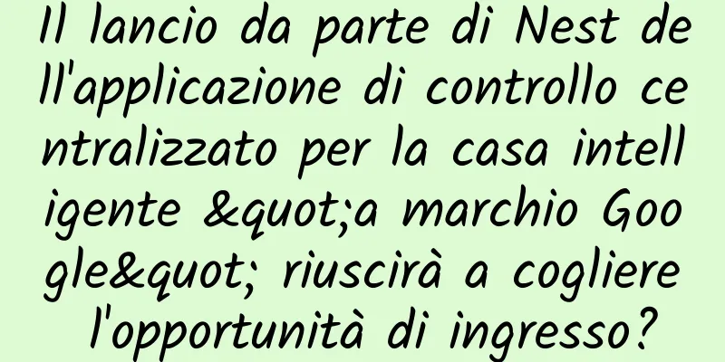Il lancio da parte di Nest dell'applicazione di controllo centralizzato per la casa intelligente "a marchio Google" riuscirà a cogliere l'opportunità di ingresso?