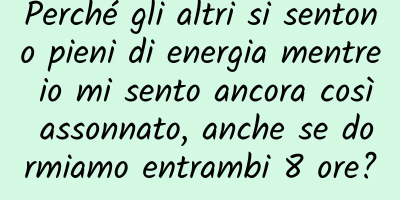 Perché gli altri si sentono pieni di energia mentre io mi sento ancora così assonnato, anche se dormiamo entrambi 8 ore?