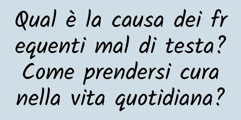 Qual è la causa dei frequenti mal di testa? Come prendersi cura nella vita quotidiana?