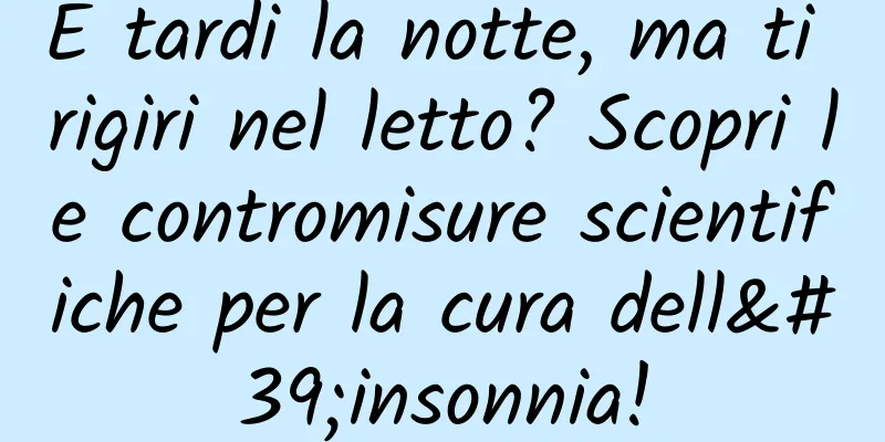 È tardi la notte, ma ti rigiri nel letto? Scopri le contromisure scientifiche per la cura dell'insonnia!