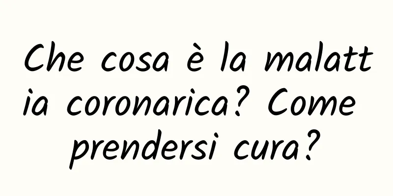 Che cosa è la malattia coronarica? Come prendersi cura?