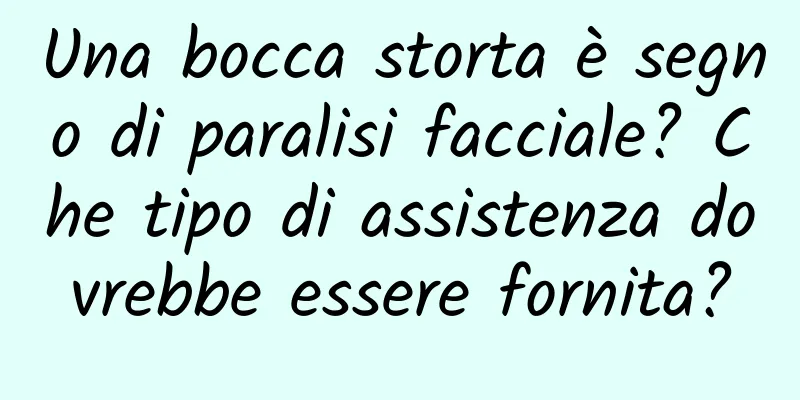 Una bocca storta è segno di paralisi facciale? Che tipo di assistenza dovrebbe essere fornita?