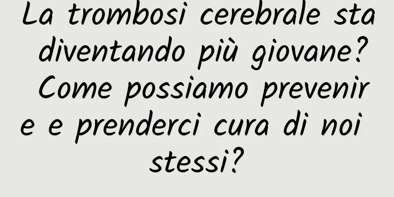 La trombosi cerebrale sta diventando più giovane? Come possiamo prevenire e prenderci cura di noi stessi?