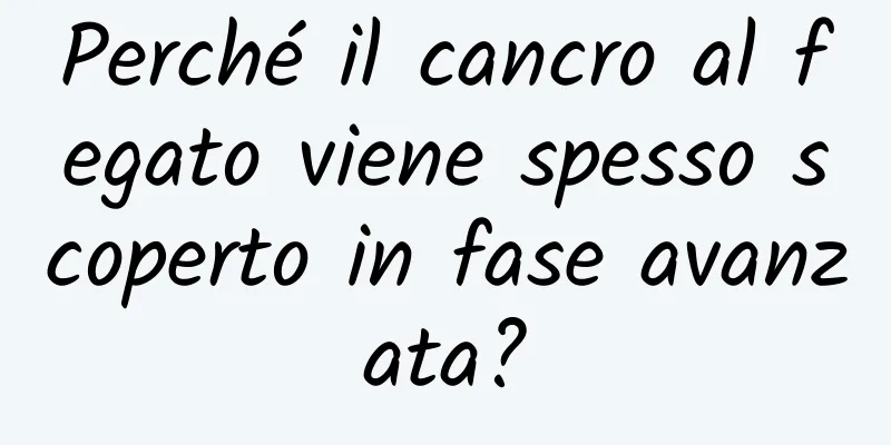 Perché il cancro al fegato viene spesso scoperto in fase avanzata?
