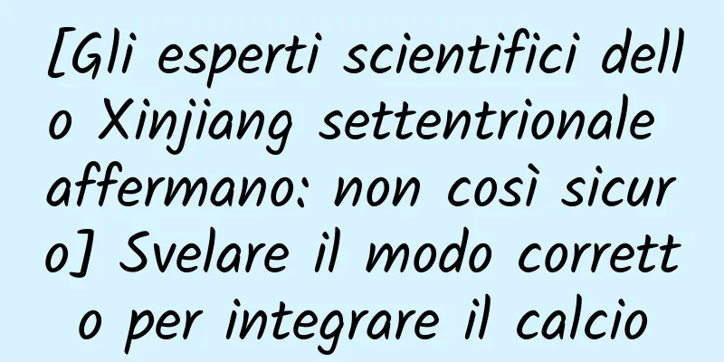 [Gli esperti scientifici dello Xinjiang settentrionale affermano: non così sicuro] Svelare il modo corretto per integrare il calcio