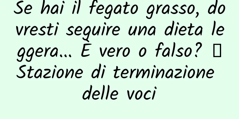 Se hai il fegato grasso, dovresti seguire una dieta leggera... È vero o falso? ｜Stazione di terminazione delle voci
