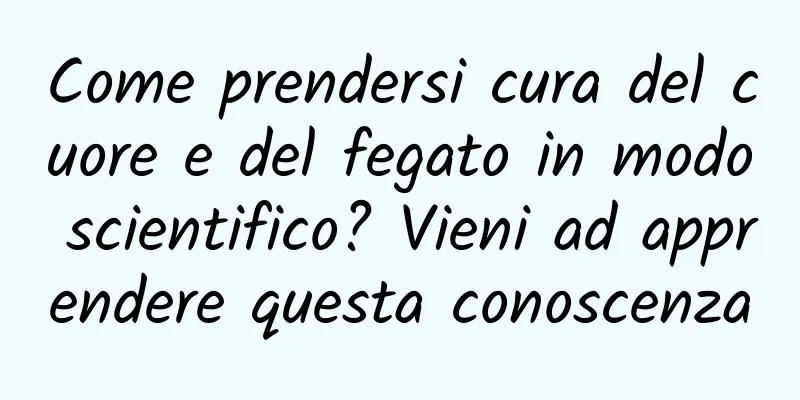 Come prendersi cura del cuore e del fegato in modo scientifico? Vieni ad apprendere questa conoscenza