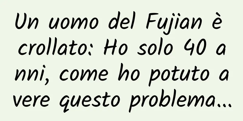 Un uomo del Fujian è crollato: Ho solo 40 anni, come ho potuto avere questo problema...