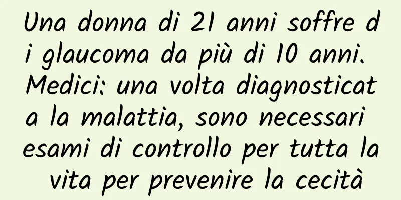 Una donna di 21 anni soffre di glaucoma da più di 10 anni. Medici: una volta diagnosticata la malattia, sono necessari esami di controllo per tutta la vita per prevenire la cecità