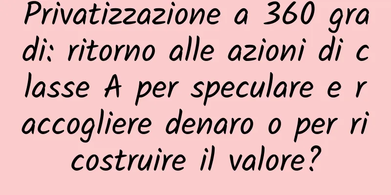 Privatizzazione a 360 gradi: ritorno alle azioni di classe A per speculare e raccogliere denaro o per ricostruire il valore?