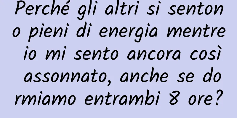 Perché gli altri si sentono pieni di energia mentre io mi sento ancora così assonnato, anche se dormiamo entrambi 8 ore?