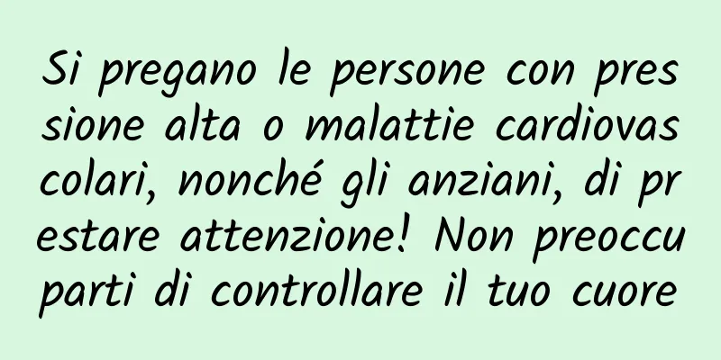 Si pregano le persone con pressione alta o malattie cardiovascolari, nonché gli anziani, di prestare attenzione! Non preoccuparti di controllare il tuo cuore