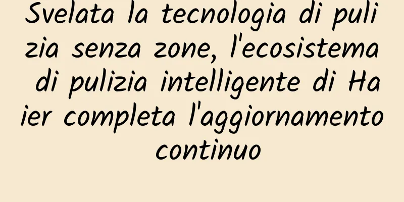 Svelata la tecnologia di pulizia senza zone, l'ecosistema di pulizia intelligente di Haier completa l'aggiornamento continuo