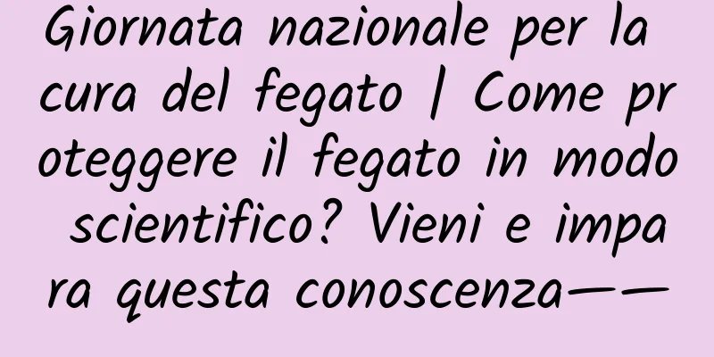 Giornata nazionale per la cura del fegato | Come proteggere il fegato in modo scientifico? Vieni e impara questa conoscenza——
