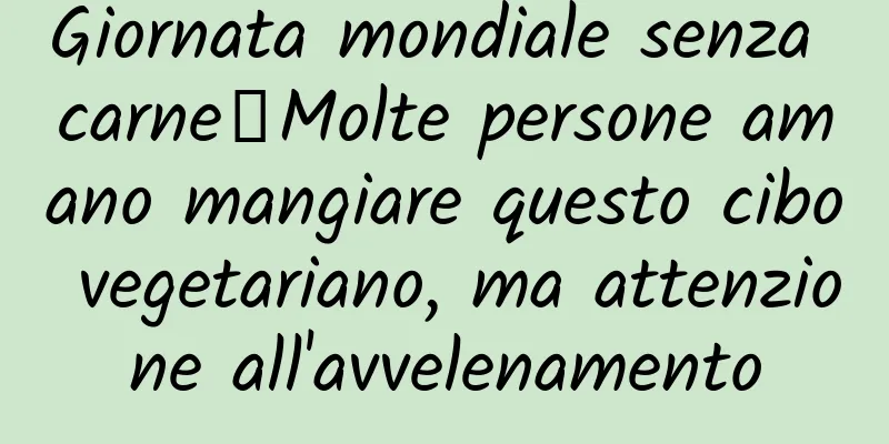 Giornata mondiale senza carne丨Molte persone amano mangiare questo cibo vegetariano, ma attenzione all'avvelenamento