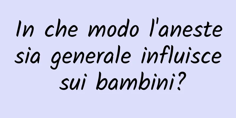 In che modo l'anestesia generale influisce sui bambini?