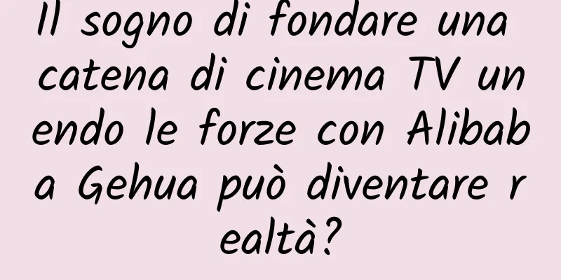 Il sogno di fondare una catena di cinema TV unendo le forze con Alibaba Gehua può diventare realtà?