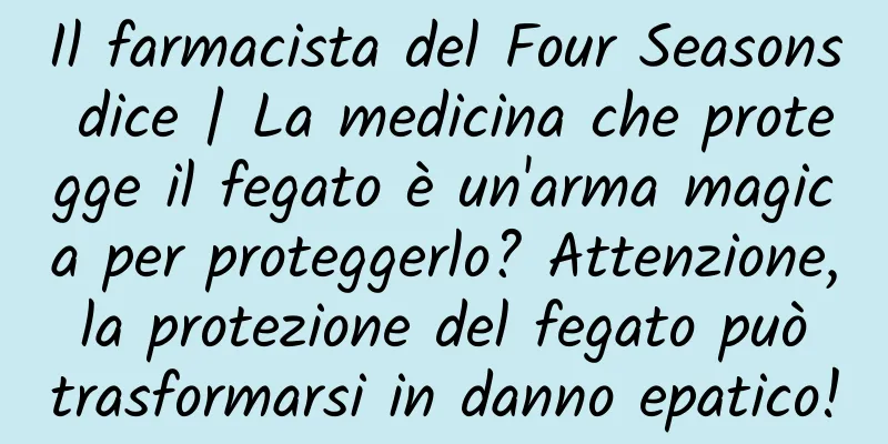 Il farmacista del Four Seasons dice | La medicina che protegge il fegato è un'arma magica per proteggerlo? Attenzione, la protezione del fegato può trasformarsi in danno epatico!