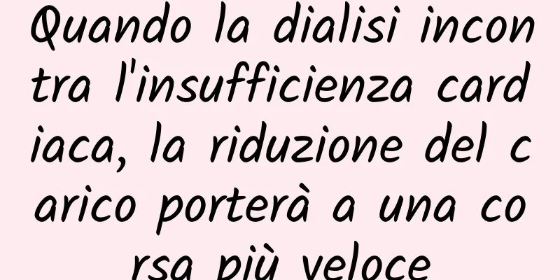 Quando la dialisi incontra l'insufficienza cardiaca, la riduzione del carico porterà a una corsa più veloce
