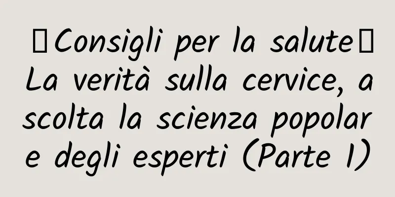 【Consigli per la salute】La verità sulla cervice, ascolta la scienza popolare degli esperti (Parte 1)