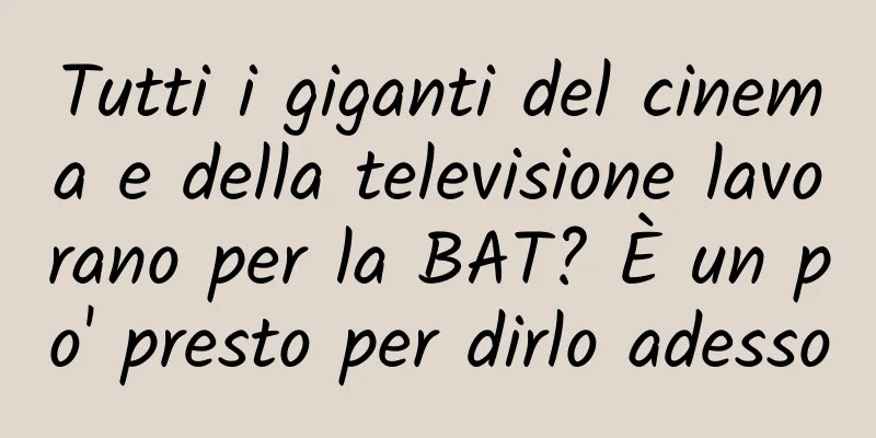 Tutti i giganti del cinema e della televisione lavorano per la BAT? È un po' presto per dirlo adesso