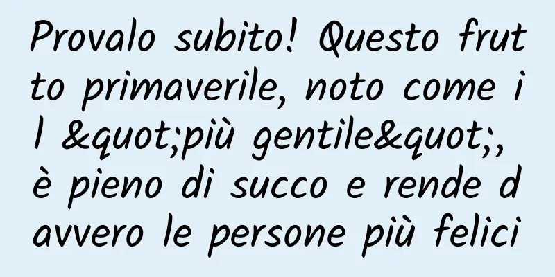 Provalo subito! Questo frutto primaverile, noto come il "più gentile", è pieno di succo e rende davvero le persone più felici