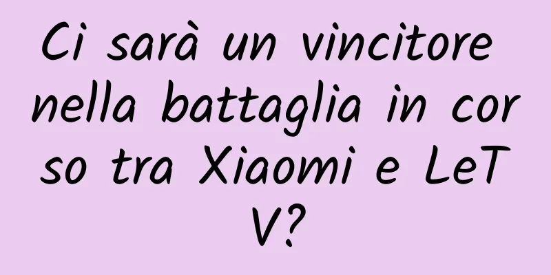 Ci sarà un vincitore nella battaglia in corso tra Xiaomi e LeTV?
