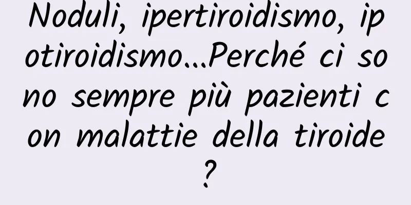 Noduli, ipertiroidismo, ipotiroidismo...Perché ci sono sempre più pazienti con malattie della tiroide?