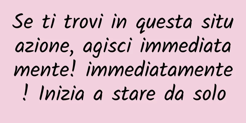 Se ti trovi in ​​questa situazione, agisci immediatamente! immediatamente! Inizia a stare da solo