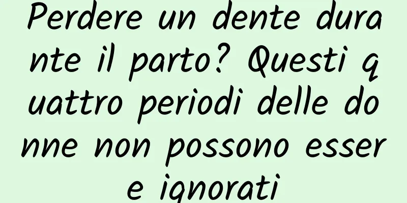 Perdere un dente durante il parto? Questi quattro periodi delle donne non possono essere ignorati